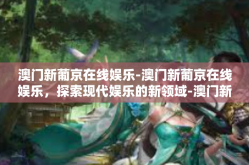 澳门新葡京在线娱乐-澳门新葡京在线娱乐，探索现代娱乐的新领域-澳门新葡京在线娱乐