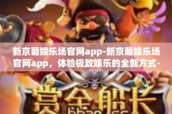 新京葡娱乐场官网app-新京葡娱乐场官网app，体验极致娱乐的全新方式-新京葡娱乐场官网app