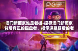 澳门新葡京谁是老板-探寻澳门新葡京背后真正的操盘者，揭示深藏幕后的老板-澳门新葡京谁是老板