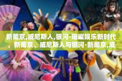 新葡京,威尼斯人,银河-璀璨娱乐新时代，新葡京、威尼斯人与银河-新葡京,威尼斯人,银河