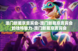 澳门新葡京贵宾会-澳门新葡京贵宾会的独特魅力-澳门新葡京贵宾会