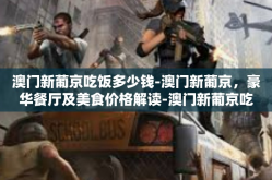 澳门新葡京吃饭多少钱-澳门新葡京，豪华餐厅及美食价格解读-澳门新葡京吃饭多少钱