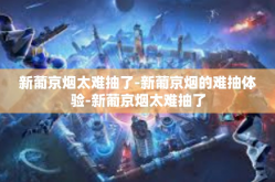 新葡京烟太难抽了-新葡京烟的难抽体验-新葡京烟太难抽了