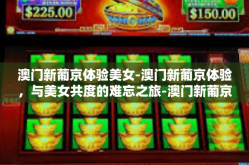 澳门新葡京体验美女-澳门新葡京体验，与美女共度的难忘之旅-澳门新葡京体验美女