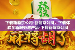 下载新葡京公司-新葡京公司，下载体验全新服务与产品-下载新葡京公司