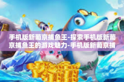 手机版新葡京捕鱼王-探索手机版新葡京捕鱼王的游戏魅力-手机版新葡京捕鱼王