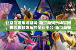 新京葡娱乐场官网-新京葡娱乐场官网，体验极致娱乐的全新平台-新京葡娱乐场官网