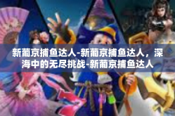 新葡京捕鱼达人-新葡京捕鱼达人，深海中的无尽挑战-新葡京捕鱼达人