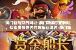 澳门新葡京的网址-澳门新葡京的网址，探索虚拟世界的娱乐新境界-澳门新葡京的网址