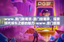 www.澳门新葡京-澳门新葡京，探索现代娱乐之都的魅力-www.澳门新葡京