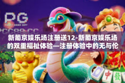 新葡京娱乐场注册送12-新葡京娱乐场的双重福祉体验—注册体验中的无与伦比的娱乐活动与创新回报 送出 豪礼 12 选一！新葡京娱乐场注册送12
