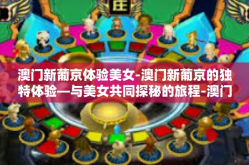 澳门新葡京体验美女-澳门新葡京的独特体验—与美女共同探秘的旅程-澳门新葡京体验美女