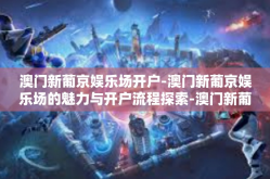 澳门新葡京娱乐场开户-澳门新葡京娱乐场的魅力与开户流程探索-澳门新葡京娱乐场开户