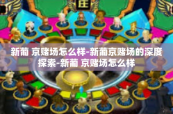 新葡 京赌场怎么样-新葡京赌场的深度探索-新葡 京赌场怎么样