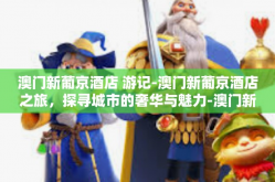 澳门新葡京酒店 游记-澳门新葡京酒店之旅，探寻城市的奢华与魅力-澳门新葡京酒店 游记