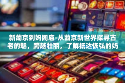 新葡京到妈阁庙-从葡京新世界探寻古老的魅，跨越壮丽，了解抵达恢弘的妈阁庙，秘境探访之路。接下来请让我们一起开启从繁华的新葡京至悠久历史的妈阁庙的探索之旅。新葡京到妈阁庙
