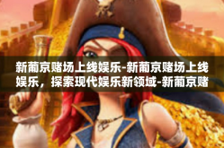 新葡京赌场上线娱乐-新葡京赌场上线娱乐，探索现代娱乐新领域-新葡京赌场上线娱乐