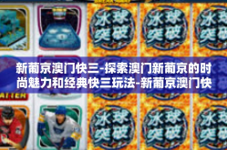 新葡京澳门快三-探索澳门新葡京的时尚魅力和经典快三玩法-新葡京澳门快三