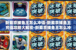 新葡京捕鱼王怎么冲值-新葡京捕鱼王充值攻略大解密-新葡京捕鱼王怎么冲值