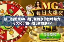 澳门新葡京av-澳门新葡京的独特魅力与文化价值-澳门新葡京av