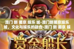 澳门 新 葡京 娱乐 城-澳门新葡京娱乐城，文化与娱乐的融合-澳门 新 葡京 娱乐 城