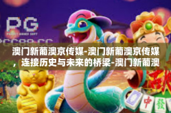 澳门新葡澳京传媒-澳门新葡澳京传媒，连接历史与未来的桥梁-澳门新葡澳京传媒