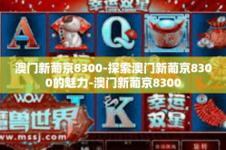 澳门新葡京8300-探索澳门新葡京8300的魅力-澳门新葡京8300