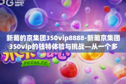新葡的京集团350vip8888-新葡京集团350vip的独特体验与挑战—从一个多方面的视角分析新世界内的全方位服务理念及其增值效益探究之路的新机遇与挑战-新葡的京集团350vip8888