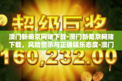 澳门新葡京网赌下载-澳门新葡京网赌下载，风险警示与正确娱乐态度-澳门新葡京网赌下载