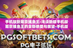 手机版新葡京捕鱼王-浅谈新版手机版葡京捕鱼王的全新感受与展望-手机版新葡京捕鱼王