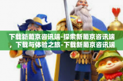 下载新葡京咨讯端-探索新葡京咨讯端，下载与体验之旅-下载新葡京咨讯端