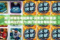 澳门新葡京电脑网址-探索澳门新葡京电脑网址的魅力-澳门新葡京电脑网址