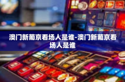 澳门新葡京看场人是谁-澳门新葡京看场人是谁