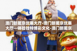 澳门新葡京优惠大厅-澳门新葡京优惠大厅—体验独特博彩文化-澳门新葡京优惠大厅