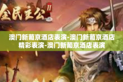 澳门新葡京酒店表演-澳门新葡京酒店精彩表演-澳门新葡京酒店表演