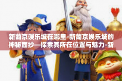 新葡京误乐城在哪里-新葡京娱乐城的神秘面纱—探索其所在位置与魅力-新葡京误乐城在哪里