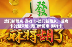 澳门新葡京_游戏卡-澳门新葡京，游戏卡的新天地-澳门新葡京_游戏卡