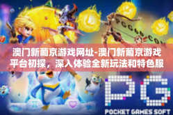 澳门新葡京游戏网址-澳门新葡京游戏平台初探，深入体验全新玩法和特色服务-澳门新葡京游戏网址