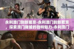 永利澳门到新葡京-永利澳门到新葡京，探索澳门赌城的独特魅力-永利澳门到新葡京