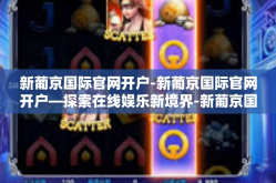新葡京国际官网开户-新葡京国际官网开户—探索在线娱乐新境界-新葡京国际官网开户