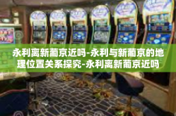 永利离新葡京近吗-永利与新葡京的地理位置关系探究-永利离新葡京近吗