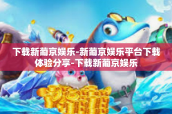下载新葡京娱乐-新葡京娱乐平台下载体验分享-下载新葡京娱乐