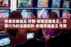 新葡京捕鱼王 作弊-新葡京捕鱼王，作弊行为的深度剖析-新葡京捕鱼王 作弊