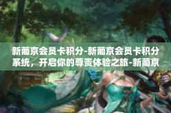 新葡京会员卡积分-新葡京会员卡积分系统，开启你的尊贵体验之旅-新葡京会员卡积分