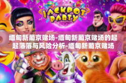 缅甸新葡京赌场-缅甸新葡京赌场的起起落落与风险分析-缅甸新葡京赌场