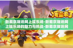 新葡京赌场网上娱乐场-新葡京赌场网上娱乐场的魅力与挑战-新葡京赌场网上娱乐场