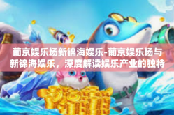 葡京娱乐场新锦海娱乐-葡京娱乐场与新锦海娱乐，深度解读娱乐产业的独特魅力-葡京娱乐场新锦海娱乐