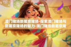 澳门赌场新葡京赌场-探索澳门赌场与新葡京赌场的魅力-澳门赌场新葡京赌场