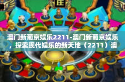 澳门新葡京娱乐2211-澳门新葡京娱乐，探索现代娱乐的新天地（2211）澳门新葡京娱乐2211