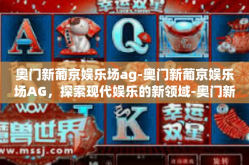 奥门新葡京娱乐场ag-奥门新葡京娱乐场AG，探索现代娱乐的新领域-奥门新葡京娱乐场ag